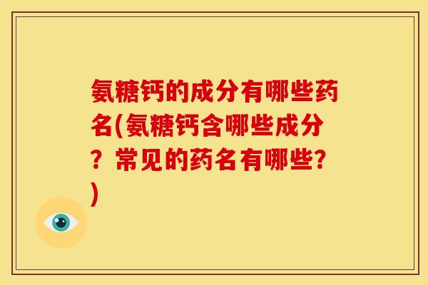 氨糖钙的成分有哪些药名(氨糖钙含哪些成分?常见的药名有哪些?) 氨糖钙的成分有哪些药名(氨糖钙含哪些成分?常见的药名有哪些?)