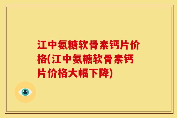 江中氨糖软骨素钙片价格(江中氨糖软骨素钙片价格大幅下降) 江中氨糖软骨素钙片价格(江中氨糖软骨素钙片价格大幅下降)