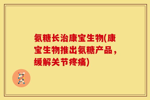 氨糖长康宝生物(康宝生物推出氨糖产品,缓解关节) 氨糖长康宝生物(康宝生物推出氨糖产品,缓解关节)