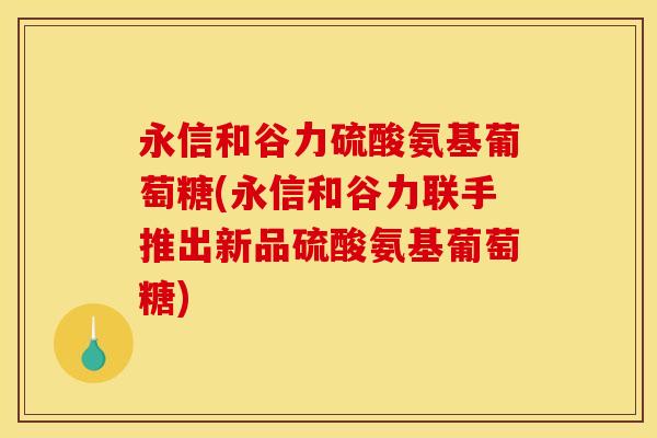 永信和谷力硫酸氨基葡萄糖(永信和谷力联手推出新品硫酸氨基葡萄糖)