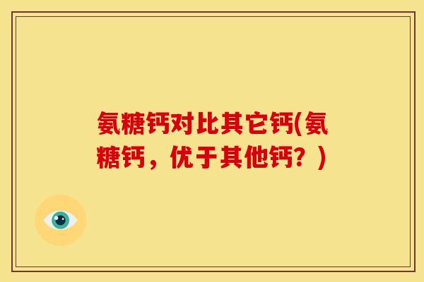 氨糖钙对比其它钙(氨糖钙,优于其他钙?) 氨糖钙对比其它钙(氨糖钙,优于其他钙?)