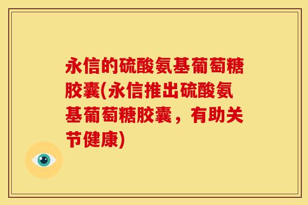 永信的硫酸氨基葡萄糖胶囊(永信推出硫酸氨基葡萄糖胶囊，有助关节健康)