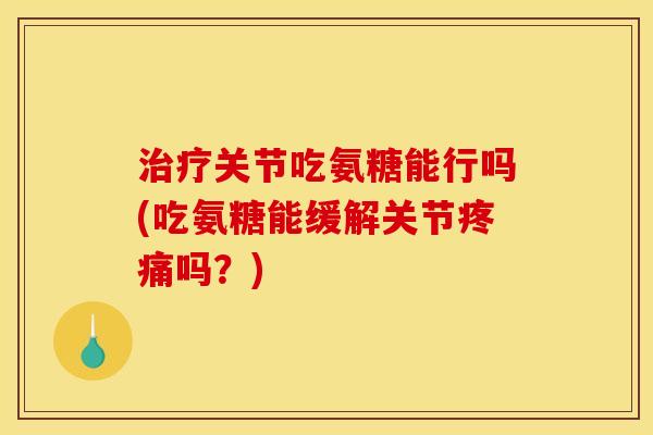 关节吃氨糖能行吗(吃氨糖能缓解关节吗?) 关节吃氨糖能行吗(吃氨糖能缓解关节吗?)