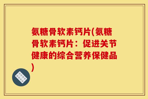 氨糖骨软素钙片(氨糖骨软素钙片:促进关节健康的综合营养保健品) 氨糖骨软素钙片(氨糖骨软素钙片:促进关节健康的综合营养保健品)
