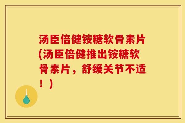汤臣倍健铵糖软骨素片(汤臣倍健推出铵糖软骨素片，舒缓关节不适！)
