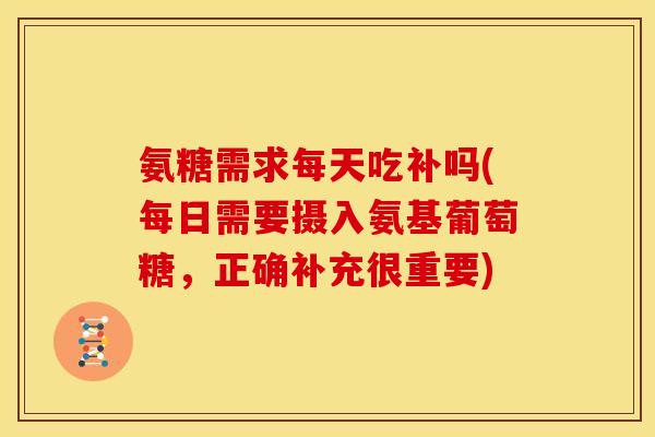 氨糖需求每天吃补吗(每日需要摄入氨基葡萄糖，正确补充很重要)