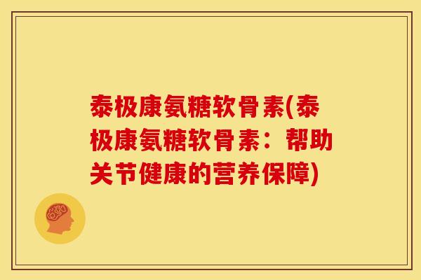 泰极康氨糖软骨素(泰极康氨糖软骨素:帮助关节健康的营养保障) 泰极康氨糖软骨素(泰极康氨糖软骨素:帮助关节健康的营养保障)
