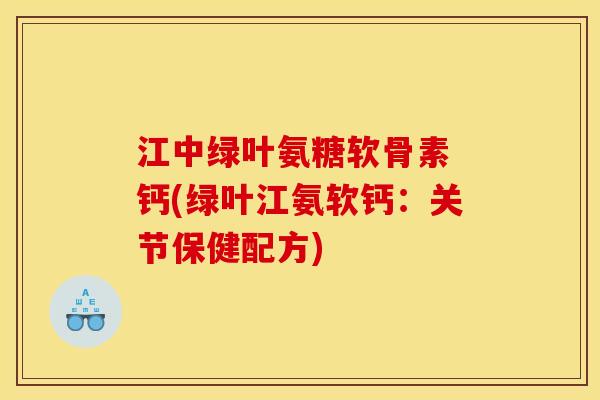 江中绿叶氨糖软骨素 钙(绿叶江氨软钙：关节保健配方)