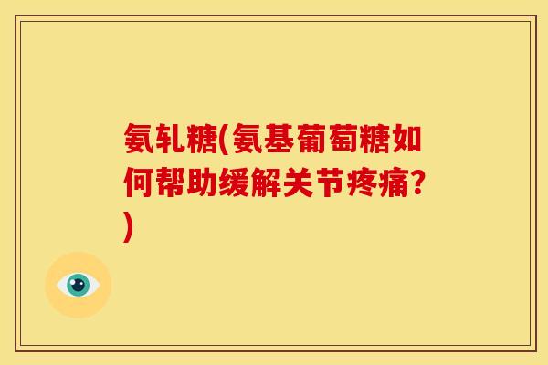 氨轧糖(氨基葡萄糖如何帮助缓解关节？)