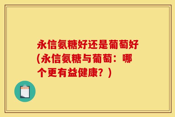 永信氨糖好还是葡萄好(永信氨糖与葡萄:哪个更有益健康?) 永信氨糖好还是葡萄好(永信氨糖与葡萄:哪个更有益健康?)