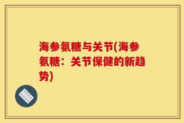 海参氨糖与关节(海参氨糖:关节保健的新趋势) 海参氨糖与关节(海参氨糖:关节保健的新趋势)