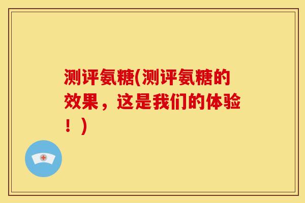 测评氨糖(测评氨糖的效果，这是我们的体验！)