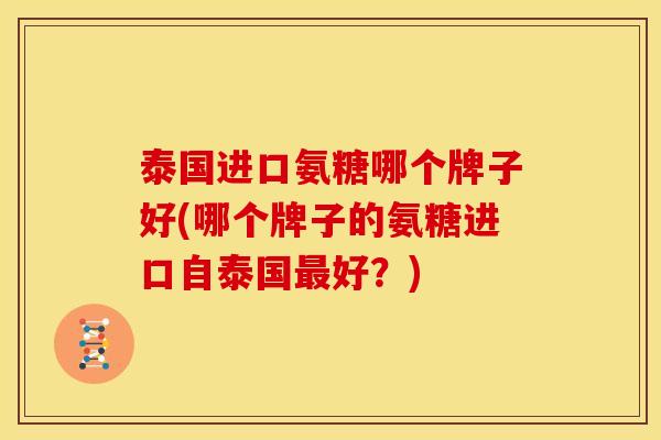 泰国进口氨糖哪个牌子好(哪个牌子的氨糖进口自泰国好？)
