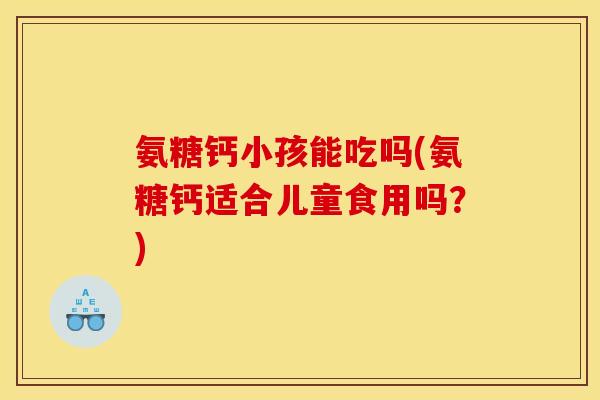 氨糖钙小孩能吃吗(氨糖钙适合儿童食用吗？)