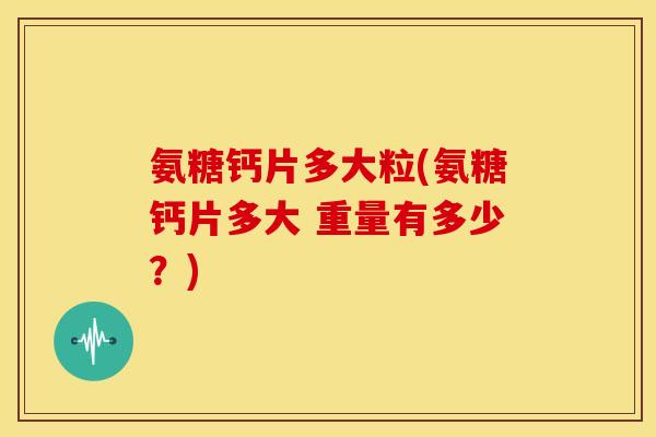 氨糖钙片多大粒(氨糖钙片多大 重量有多少？)