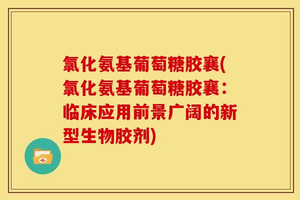 氯化氨基葡萄糖胶襄(氯化氨基葡萄糖胶襄：临床应用前景广阔的新型生物胶剂)