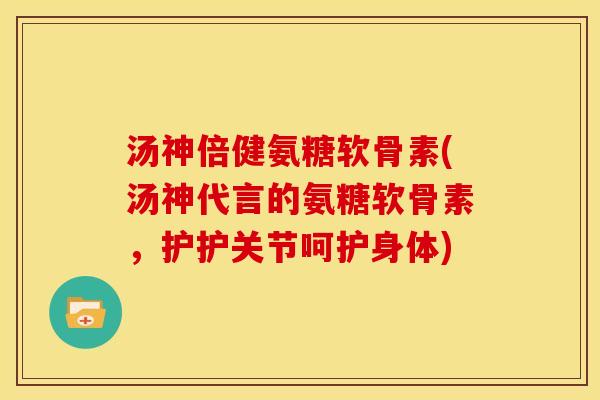 汤神倍健氨糖软骨素(汤神代言的氨糖软骨素,护护关节呵护身体) 汤神倍健氨糖软骨素(汤神代言的氨糖软骨素,护护关节呵护身体)
