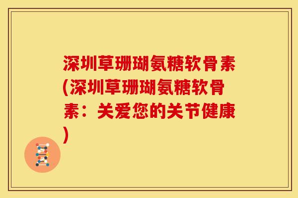 深圳草珊瑚氨糖软骨素(深圳草珊瑚氨糖软骨素:关爱您的关节健康) 深圳草珊瑚氨糖软骨素(深圳草珊瑚氨糖软骨素:关爱您的关节健康)