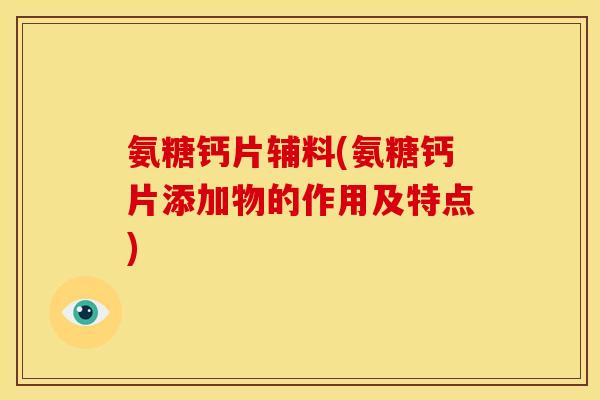 氨糖钙片辅料(氨糖钙片添加物的作用及特点)