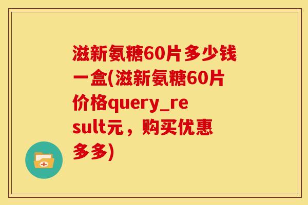 滋新氨糖60片多少钱一盒(滋新氨糖60片价格query_result元,购买优惠多多) 滋新氨糖60片多少钱一盒(滋新氨糖60片价格query_result元,购买优惠多多)
