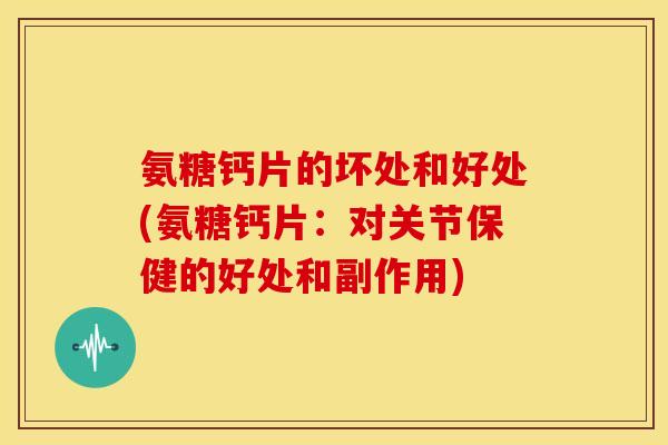 氨糖钙片的坏处和好处(氨糖钙片:对关节保健的好处和副作用) 氨糖钙片的坏处和好处(氨糖钙片:对关节保健的好处和副作用)