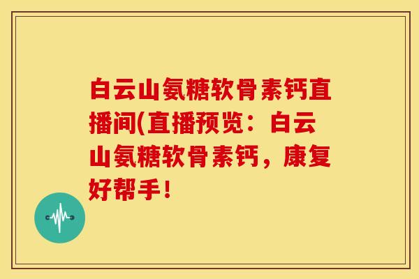 白云山氨糖软骨素钙直播间(直播预览:白云山氨糖软骨素钙,康复好帮手! 白云山氨糖软骨素钙直播间(直播预览:白云山氨糖软骨素钙,康复好帮手!
