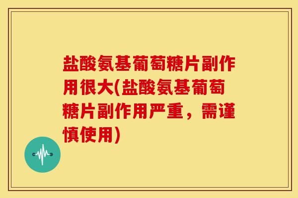 盐酸氨基葡萄糖片副作用很大(盐酸氨基葡萄糖片副作用严重，需谨慎使用)