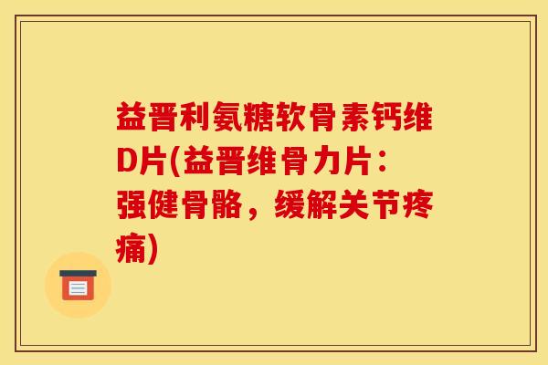 益晋利氨糖软骨素钙维D片(益晋维骨力片：强健骨骼，缓解关节)
