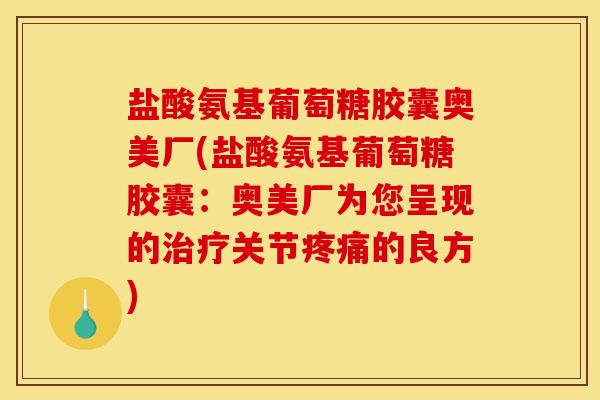 盐酸氨基葡萄糖胶囊奥美厂(盐酸氨基葡萄糖胶囊:奥美厂为您呈现的关节的良方) 盐酸氨基葡萄糖胶囊奥美厂(盐酸氨基葡萄糖胶囊:奥美厂为您呈现的关节的良方)