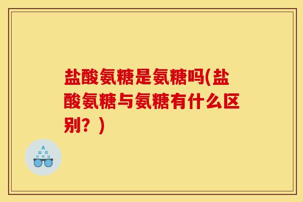盐酸氨糖是氨糖吗(盐酸氨糖与氨糖有什么区别?) 盐酸氨糖是氨糖吗(盐酸氨糖与氨糖有什么区别?)