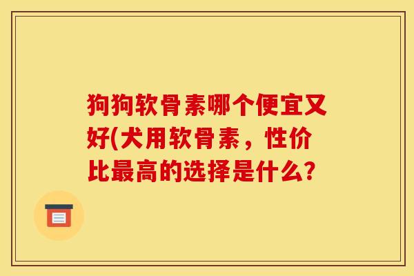 狗狗软骨素哪个便宜又好(犬用软骨素,性价比高的选择是什么? 狗狗软骨素哪个便宜又好(犬用软骨素,性价比高的选择是什么?