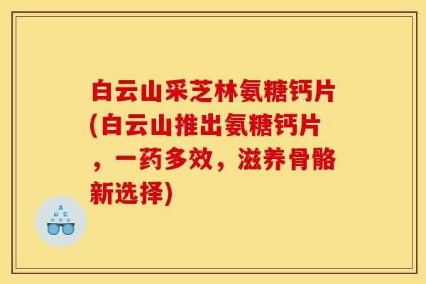 白云山采芝林氨糖钙片(白云山推出氨糖钙片,一药多效,滋养骨骼新选择) 白云山采芝林氨糖钙片(白云山推出氨糖钙片,一药多效,滋养骨骼新选择)