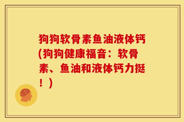 狗狗软骨素鱼油液体钙(狗狗健康福音：软骨素、鱼油和液体钙力挺！)