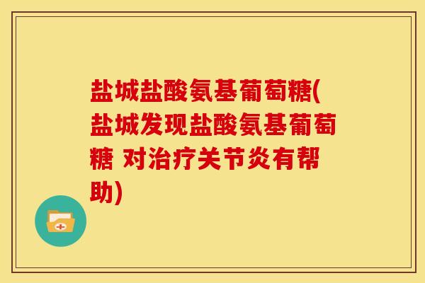 盐城盐酸氨基葡萄糖(盐城发现盐酸氨基葡萄糖 对有帮助) 盐城盐酸氨基葡萄糖(盐城发现盐酸氨基葡萄糖 对有帮助)