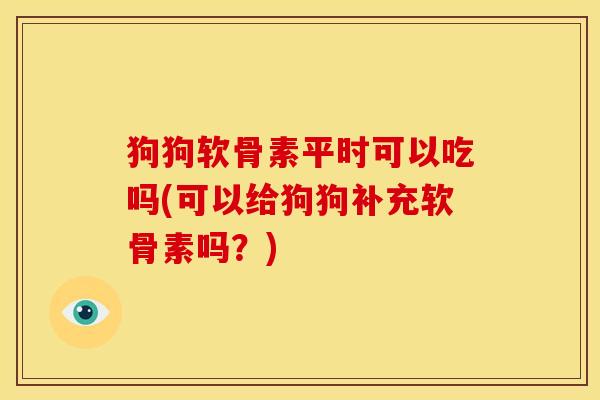 狗狗软骨素平时可以吃吗(可以给狗狗补充软骨素吗?) 狗狗软骨素平时可以吃吗(可以给狗狗补充软骨素吗?)