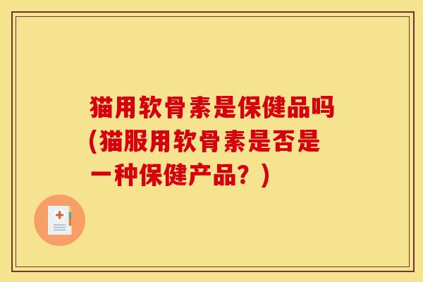 猫用软骨素是保健品吗(猫服用软骨素是否是一种保健产品?) 猫用软骨素是保健品吗(猫服用软骨素是否是一种保健产品?)