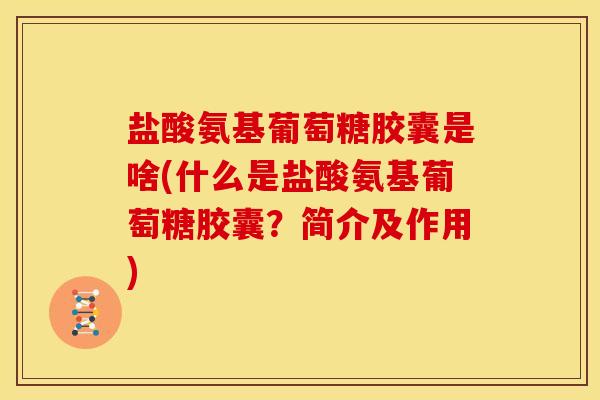 盐酸氨基葡萄糖胶囊是啥(什么是盐酸氨基葡萄糖胶囊？简介及作用)