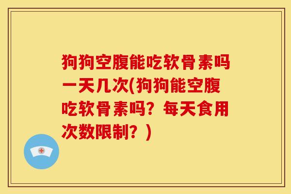 狗狗空腹能吃软骨素吗一天几次(狗狗能空腹吃软骨素吗？每天食用次数限制？)