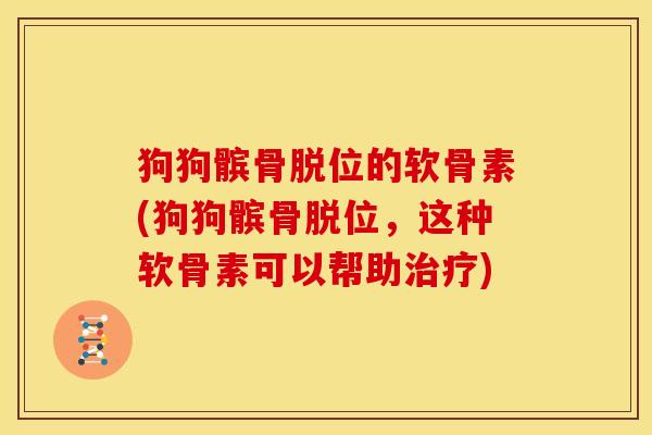 狗狗髌骨脱位的软骨素(狗狗髌骨脱位,这种软骨素可以帮助) 狗狗髌骨脱位的软骨素(狗狗髌骨脱位,这种软骨素可以帮助)