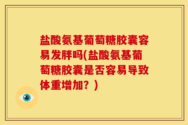 盐酸氨基葡萄糖胶囊容易发胖吗(盐酸氨基葡萄糖胶囊是否容易导致体重增加?) 盐酸氨基葡萄糖胶囊容易发胖吗(盐酸氨基葡萄糖胶囊是否容易导致体重增加?)