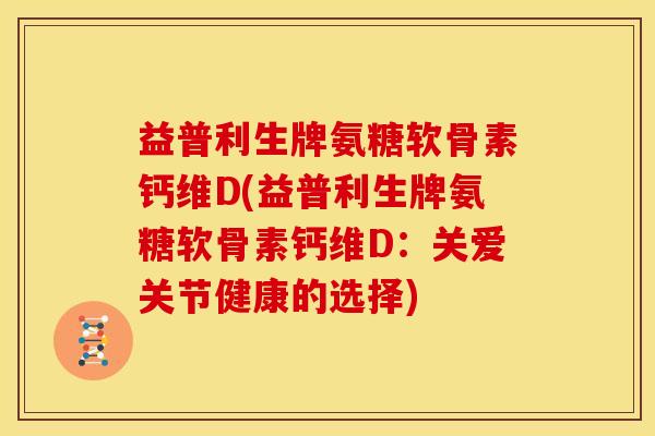 益普利生牌氨糖软骨素钙维D(益普利生牌氨糖软骨素钙维D：关爱关节健康的选择)