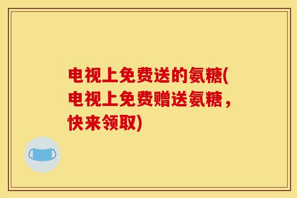 电视上免费送的氨糖(电视上免费赠送氨糖，快来领取)