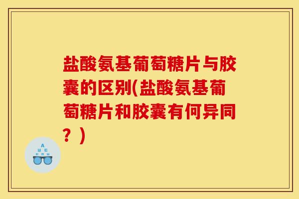 盐酸氨基葡萄糖片与胶囊的区别(盐酸氨基葡萄糖片和胶囊有何异同?) 盐酸氨基葡萄糖片与胶囊的区别(盐酸氨基葡萄糖片和胶囊有何异同?)