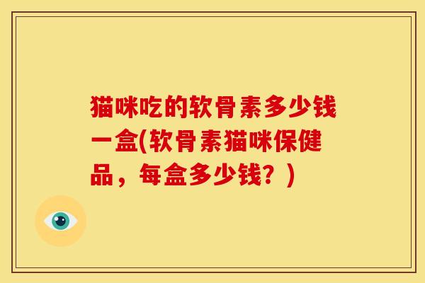 猫咪吃的软骨素多少钱一盒(软骨素猫咪保健品，每盒多少钱？)