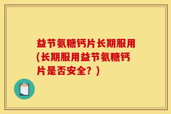 益节氨糖钙片长期服用(长期服用益节氨糖钙片是否安全?) 益节氨糖钙片长期服用(长期服用益节氨糖钙片是否安全?)