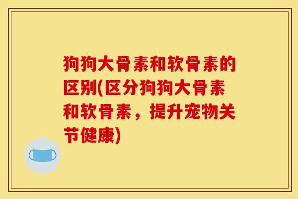 狗狗大骨素和软骨素的区别(区分狗狗大骨素和软骨素,提升宠物关节健康) 狗狗大骨素和软骨素的区别(区分狗狗大骨素和软骨素,提升宠物关节健康)