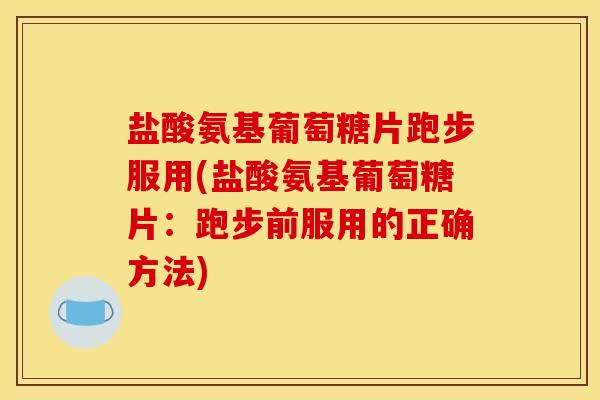 盐酸氨基葡萄糖片跑步服用(盐酸氨基葡萄糖片:跑步前服用的正确方法) 盐酸氨基葡萄糖片跑步服用(盐酸氨基葡萄糖片:跑步前服用的正确方法)