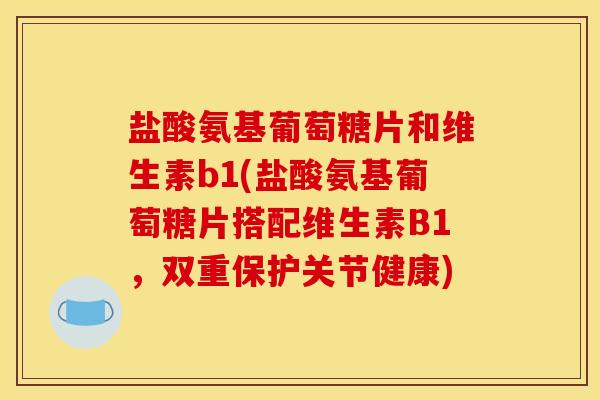 盐酸氨基葡萄糖片和维生素b1(盐酸氨基葡萄糖片搭配维生素B1，双重保护关节健康)