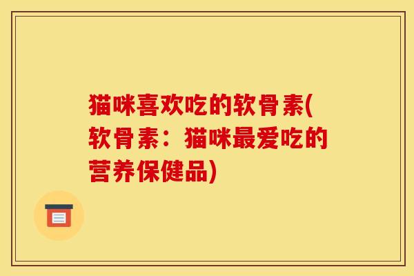 猫咪喜欢吃的软骨素(软骨素:猫咪爱吃的营养保健品) 猫咪喜欢吃的软骨素(软骨素:猫咪爱吃的营养保健品)