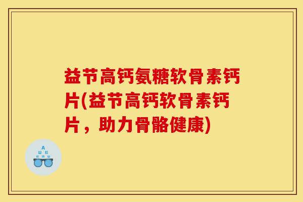 益节高钙氨糖软骨素钙片(益节高钙软骨素钙片,助力骨骼健康) 益节高钙氨糖软骨素钙片(益节高钙软骨素钙片,助力骨骼健康)